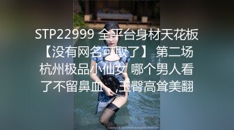 STP22999 全平台身材天花板 【没有网名可取了】 第二场 杭州极品小仙女 哪个男人看了不留鼻血，,玉臀高耸美翻