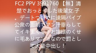 FC2 PPV 3991760 【無】清楚でおっとりした後輩女.子。デートついでに遠隔バイブ公衆の面前でマン汁垂らしててイキまくり！お嬢様のくせに毛ありマンコなので罰として大量中出し！