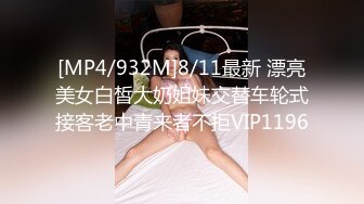 [MP4/932M]8/11最新 漂亮美女白皙大奶姐妹交替车轮式接客老中青来者不拒VIP1196