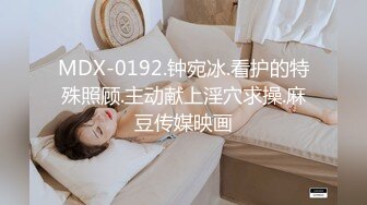 MDX-0192.钟宛冰.看护的特殊照顾.主动献上淫穴求操.麻豆传媒映画