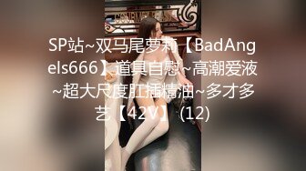 SP站~双马尾萝莉【BadAngels666】道具自慰~高潮爱液~超大尺度肛插精油~多才多艺【42V】 (12)