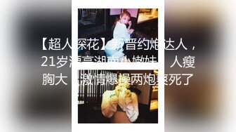 【超人探花】新晋约炮达人，21岁漂亮湖南小嫩妹，人瘦胸大，激情爆操两炮爽死了