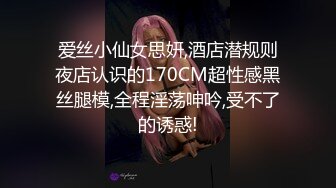 爱丝小仙女思妍,酒店潜规则夜店认识的170CM超性感黑丝腿模,全程淫荡呻吟,受不了的诱惑!