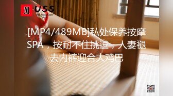 [MP4/489MB]私处保养按摩SPA，按耐不住挑逗，人妻褪去内裤迎合大鸡巴