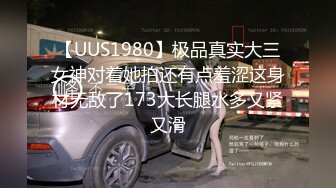 【UUS1980】极品真实大三女神对着她拍还有点羞涩这身材无敌了173大长腿水多又紧又滑