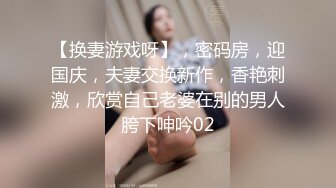 【换妻游戏呀】，密码房，迎国庆，夫妻交换新作，香艳刺激，欣赏自己老婆在别的男人胯下呻吟02