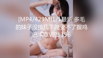 [MP4/429M]1/1最新 多毛的妹子没按几下就受不了握鸡巴求草VIP1196