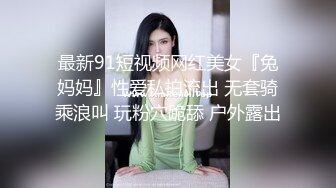 最新91短视频网红美女『兔妈妈』性爱私拍流出 无套骑乘浪叫 玩粉穴跪舔 户外露出