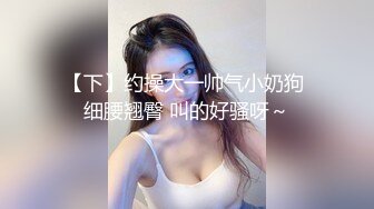 【下】约操大一帅气小奶狗 细腰翘臀 叫的好骚呀～