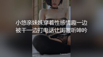 小悠亲妹妹穿着性感情趣一边被干一边打电话让闺蜜听呻吟