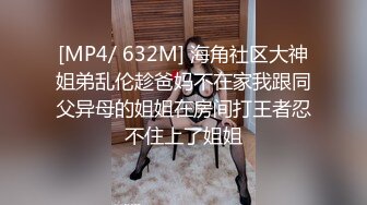 [MP4/ 632M] 海角社区大神姐弟乱伦趁爸妈不在家我跟同父异母的姐姐在房间打王者忍不住上了姐姐