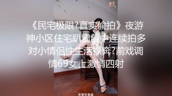 《民宅极限?真实偸拍》夜游神小区住宅趴窗缝中连续拍多对小情侣性生活裸奔?前戏调情69女上激情四射