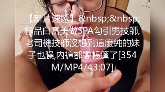 【新片速遞】&nbsp;&nbsp;極品白富美做SPA勾引男技師,老司機技師沒想到這麼純的妹子也臊,內褲都變帳篷了[354M/MP4/43:07]