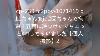 cp-239 fc2ppv-1071419 g11ちゃんをjd2回ちゃんで拘 束！乳首に鈴つけたりちょっとsmしちゃいました【個人撮影】2