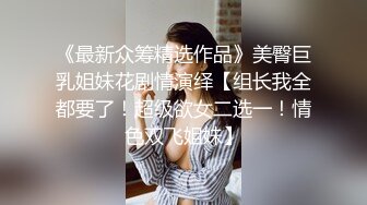 《最新众筹精选作品》美臀巨乳姐妹花剧情演绎【组长我全都要了！超级欲女二选一！情色双飞姐妹】