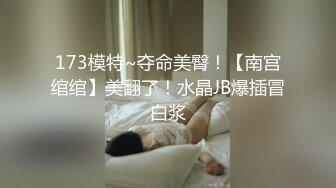 173模特~夺命美臀！【南宫绾绾】美翻了！水晶JB爆插冒白浆