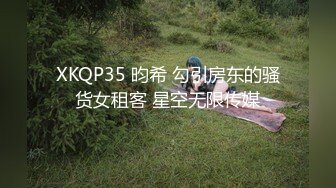 XKQP35 昀希 勾引房东的骚货女租客 星空无限传媒