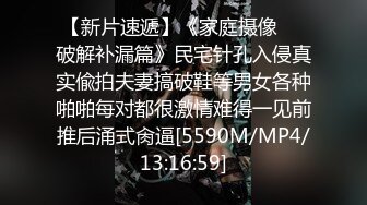 【新片速遞】《家庭摄像㊙️破解补漏篇》民宅针孔入侵真实偸拍夫妻搞破鞋等男女各种啪啪每对都很激情难得一见前推后涌式肏逼[5590M/MP4/13:16:59]